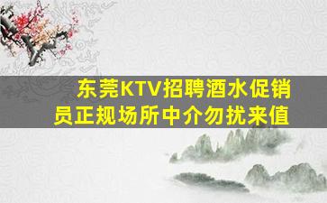 东莞KTV招聘酒水促销员正规场所中介勿扰来值